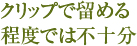 クリップで留める程度では不十分